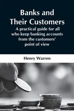 Banks And Their Customers;  A Practical Guide For All Who Keep Banking Accounts From The Customers' Point Of View - Henry Warren
