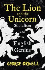 The Lion and the Unicorn - Socialism and the English Genius;With the Introductory Essay 'Notes on Nationalism' - George Orwell
