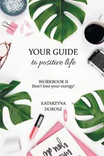 Your Guide to Positive Life  - Don't lose your energy!  (Workbook) - Dorosz Katarzyna