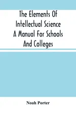 The Elements Of Intellectual Science A Manual For Schools And Colleges. Abridged From "The Human Intellect" - Noah Porter