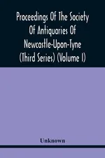 Proceedings Of The Society Of Antiquaries Of Newcastle-Upon-Tyne (Third Series) (Volume I) - unknown