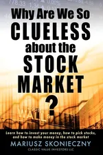 Why Are We So Clueless about the Stock Market? Learn how to invest your money, how to pick stocks, and how to make money in the stock market - Mariusz Skonieczny