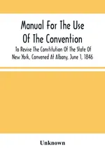 Manual For The Use Of The Convention To Revise The Constitution Of The State Of New York, Convened At Albany, June 1, 1846. Prepared Pursuant To Order Of The Convention, By The Secretaries, Under Supervision Of A Select Committee - unknown