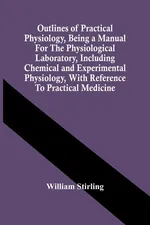Outlines Of Practical Physiology, Being A Manual For The Physiological Laboratory, Including Chemical And Experimental Physiology, With Reference To Practical Medicine - William Stirling