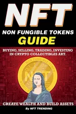 NFT (Non Fungible Tokens), Guide; Buying, Selling, Trading, Investing in Crypto Collectibles Art. Create Wealth and Build Assets - NFT Trending