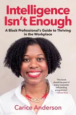 INTELLIGENCE ISN'T ENOUGH - A Black Professional's Guide to Thriving in the Workplace - Carice Anderson