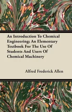 An Introduction To Chemical Engineering; An Elementary Textbook For The Use Of Students And Users Of Chemical Machinery - Alfred Frederick Allen