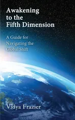 Awakening to the Fifth Dimension -- A Guide for Navigating the Global Shift - Vidya Frazier