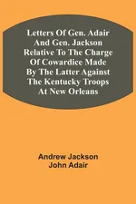 Letters Of Gen. Adair And Gen. Jackson Relative To The Charge Of Cowardice Made By The Latter Against The Kentucky Troops At New Orleans - Andrew Jackson