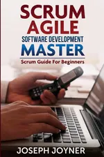 Scrum Agile Software Development Master (Scrum Guide for Beginners) - Joseph Joyner