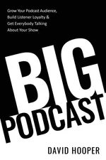 Big Podcast - Grow Your Podcast Audience, Build Listener Loyalty, and Get Everybody Talking About Your Show - David Hooper