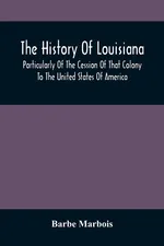 The History Of Louisiana, Particularly Of The Cession Of That Colony To The United States Of America ; With An Introductory Essay On The Constitution And Government Of The United States - Barbe Marbois