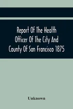 Report Of The Health Officer Of The City And County Of San Francisco. For The Fiscal Year Ending June 30Th 1875 - unknown