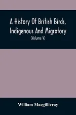 A History Of British Birds, Indigenous And Migratory - William Macgillivray