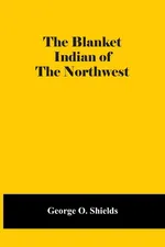 The Blanket Indian Of The Northwest - Shields George O.