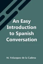 An Easy Introduction To Spanish Conversation;  Containing All That Is Necessary To Make A Rapid Progress In It - de la Cadena M. Velazquez