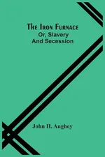 The Iron Furnace; Or, Slavery And Secession - Aughey John H.