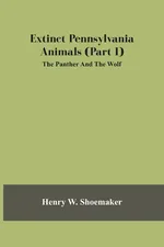 Extinct Pennsylvania Animals (Part I) The Panther And The Wolf - Shoemaker Henry W.