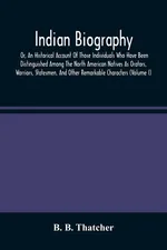 Indian Biography, Or, An Historical Account Of Those Individuals Who Have Been Distinguished Among The North American Natives As Orators, Warriors, Statesmen, And Other Remarkable Characters (Volume I) - Thatcher B. B.