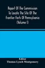Report Of The Commission To Locate The Site Of The Frontier Forts Of Pennsylvania (Volume I)