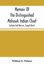 Memoir Of The Distinguished Mohawk Indian Chief, Sachem And Warrior, Capt. Joseph Brant; Compiled From The Most Reliable And Authentic Records; Including A Brief History Of, The Principal Events Of His Life, With An Appendix. - Palmer William E.