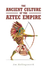 The Ancient Culture of the Aztec Empire - Jim Hollingsworth