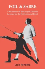 Foil and Sabre - A Grammar of Fencing in Detailed Lessons for the Professor and Pupil - Louis Rondelle
