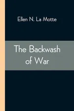 The Backwash of War; The Human Wreckage of the Battlefield as Witnessed by an American Hospital Nurse - La Motte Ellen N.
