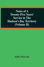 Notes Of A Twenty-Five Years' Service In The Hudson'S Bay Territory (Volume Ii) - John McLean