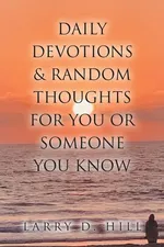 Daily Devotions and Random Thoughts for You or Someone You Know - Larry D. Hill