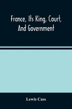 France, Its King, Court, And Government - Lewis Cass
