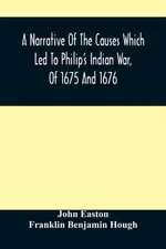 A Narrative Of The Causes Which Led To Philip'S Indian War, Of 1675 And 1676 - John Easton