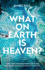 What on Earth is Heaven? - Paul James