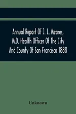 Annual Report Of J. L. Meares, M.D. Health Officer Of The City And County Of San Francisco. For The Fiscal Year Ending June 30Th 1888 - unknown