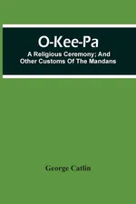 O-Kee-Pa; A Religious Ceremony; And Other Customs Of The Mandans - George Catlin