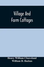 Village And Farm Cottages. The Requirements Of American Village Homes Considered And Suggested; With Designs For Such Houses Of Moderate Cost - Cleaveland Henry William
