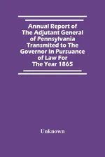 Annual Report Of The Adjutant General Of Pennsylvania Transmited To The Governor In Pursuance Of Law For The Year 1865 - unknown