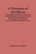 A Dictionary Of All Officers, Who Have Been Commissioned, Or Have Been Appointed And Served, In The Army Of The United States Since The Inauguration Of Their First President, In 1789, To The First January, 1853 With Every Commission Of Each;- Including Th - Gardner Charles K.