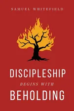 Discipleship Begins with Beholding - Samuel Whitefield