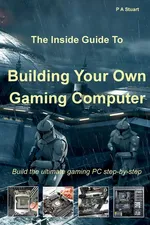The Inside Guide to Building Your Own Gaming Computer - P A Stuart