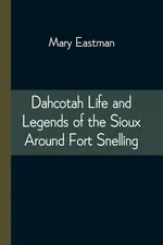Dahcotah Life and Legends of the Sioux Around Fort Snelling - Mary Eastman