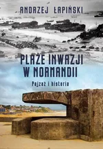 Plaże inwazji w Normandii. Pejzaż i historia - Andrzej Łapiński