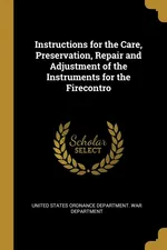 Instructions for the Care, Preservation, Repair and Adjustment of the Instruments for the Firecontro - Ordnance Department. War Departme States