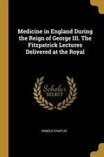 Medicine in England During the Reign of George III. The Fitzpatrick Lectures Delivered at the Royal - Arnold Chaplin