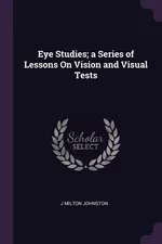 Eye Studies; a Series of Lessons On Vision and Visual Tests - J Milton Johnston