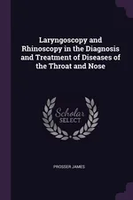 Laryngoscopy and Rhinoscopy in the Diagnosis and Treatment of Diseases of the Throat and Nose - Prosser James