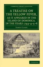 A   Treatise on the Yellow Fever, as It Appeared in the Island of Dominica, in the Years 1793 4 5 6 - James Clark