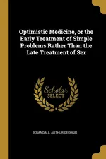 Optimistic Medicine, or the Early Treatment of Simple Problems Rather Than the Late Treatment of Ser - [Crandall Arthur George]