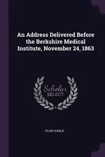 An Address Delivered Before the Berkshire Medical Institute, November 24, 1863 - Pliny Earle