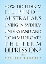 HOW DO ELDERLY FILIPINO-AUSTRALIANS LIVING IN SYDNEY UNDERSTAND AND COMMUNICATE THE TERM DEPRESSION? - Desiree Pascale